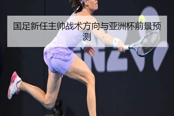 国足新任主帅战术方向与亚洲杯前景预测