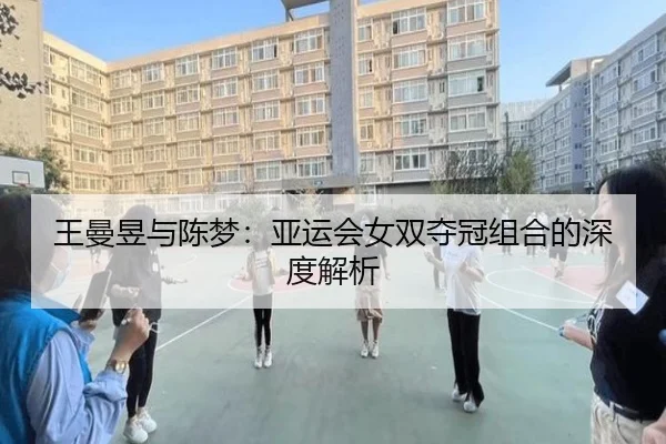 王曼昱与陈梦：亚运会女双夺冠组合的深度解析